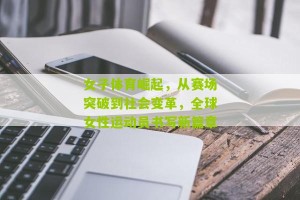 【开云体育下载】女子体育崛起，从赛场突破到社会变革，全球女性运动员书写新篇章