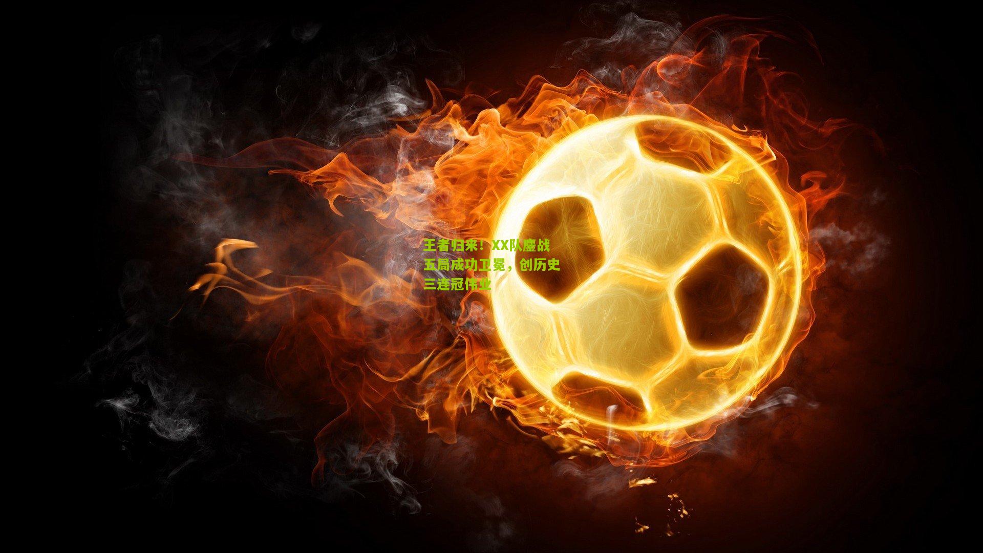 王者归来！XX队鏖战五局成功卫冕，创历史三连冠伟业